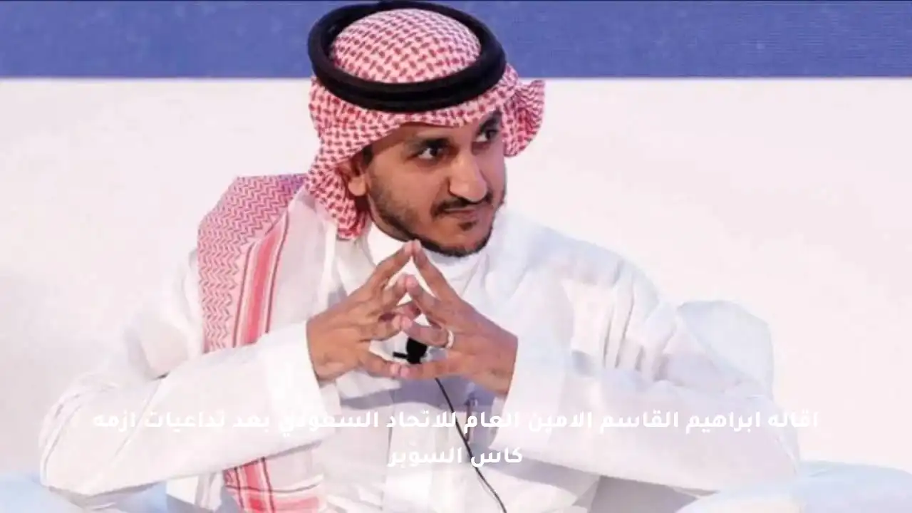 إقالة إبراهيم القاسم الأمين العام للاتحاد السعودي بعد تداعيات أزمة كأس السوبر